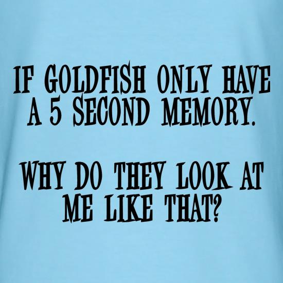 If Goldfish only have a 5 second memory, why do they look at me like that t shirt